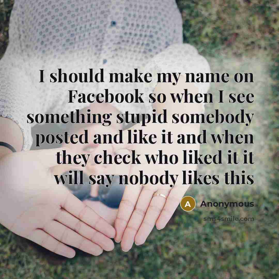 “I should make my name on Facebook so when I see something stupid somebody posted and like it and when they check who liked it it will say nobody likes this” quote by Anonymous