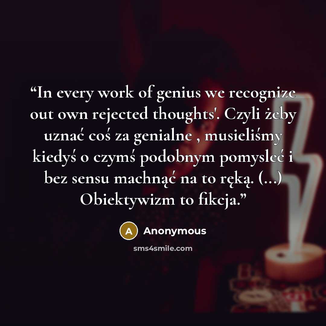 “In every work of genius we recognize out own rejected thoughts'. Czyli żeby uznać coś za genialne , musieliśmy kiedyś o czymś podobnym pomysleć i bez sensu machnąć na to ręką. (...) Obiektywizm to fikcja.” quote by Anonymous