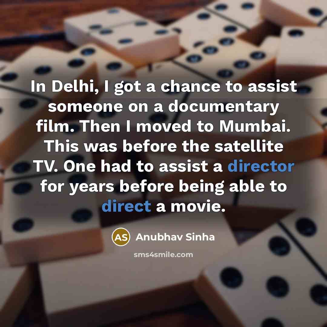 “In Delhi, I got a chance to assist someone on a documentary film. Then I moved to Mumbai. This was before the satellite TV. One had to assist a director for years before being able to direct a movie.” quote by Anubhav Sinha