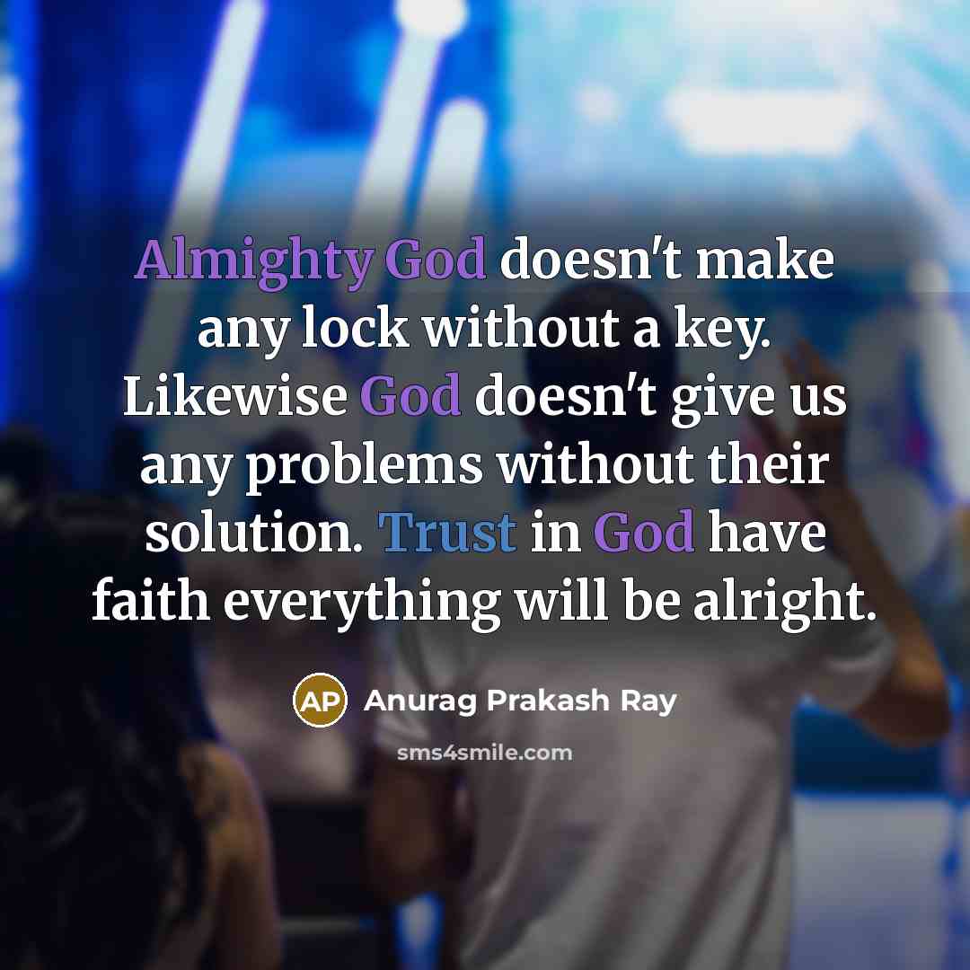 “Almighty God doesn't make any lock without a key. Likewise God doesn't give us any problems without their solution. Trust in God have faith everything will be alright.” quote by Anurag Prakash Ray