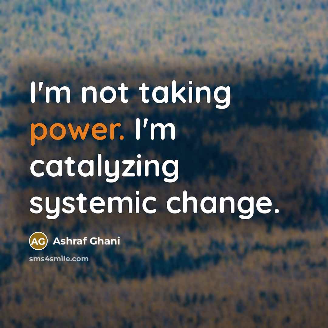 “I'm not taking power. I'm catalyzing systemic change.…” quote by Ashraf Ghani