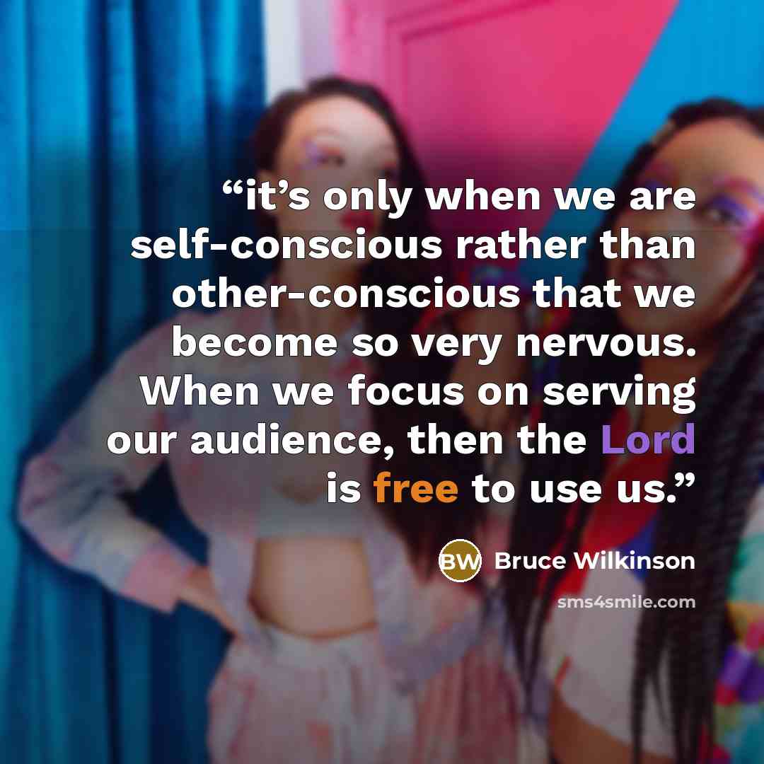 “it’s only when we are self-conscious rather than other-conscious that we become so very nervous. When we focus on serving our audience, then the Lord is free to use us.” quote by Bruce Wilkinson