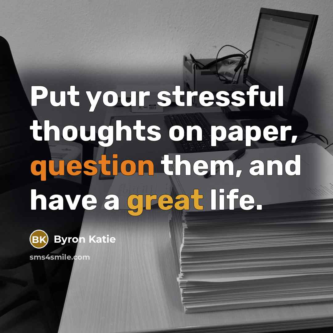 “Put your stressful thoughts on paper, question them, and have a great life.” quote by Byron Katie