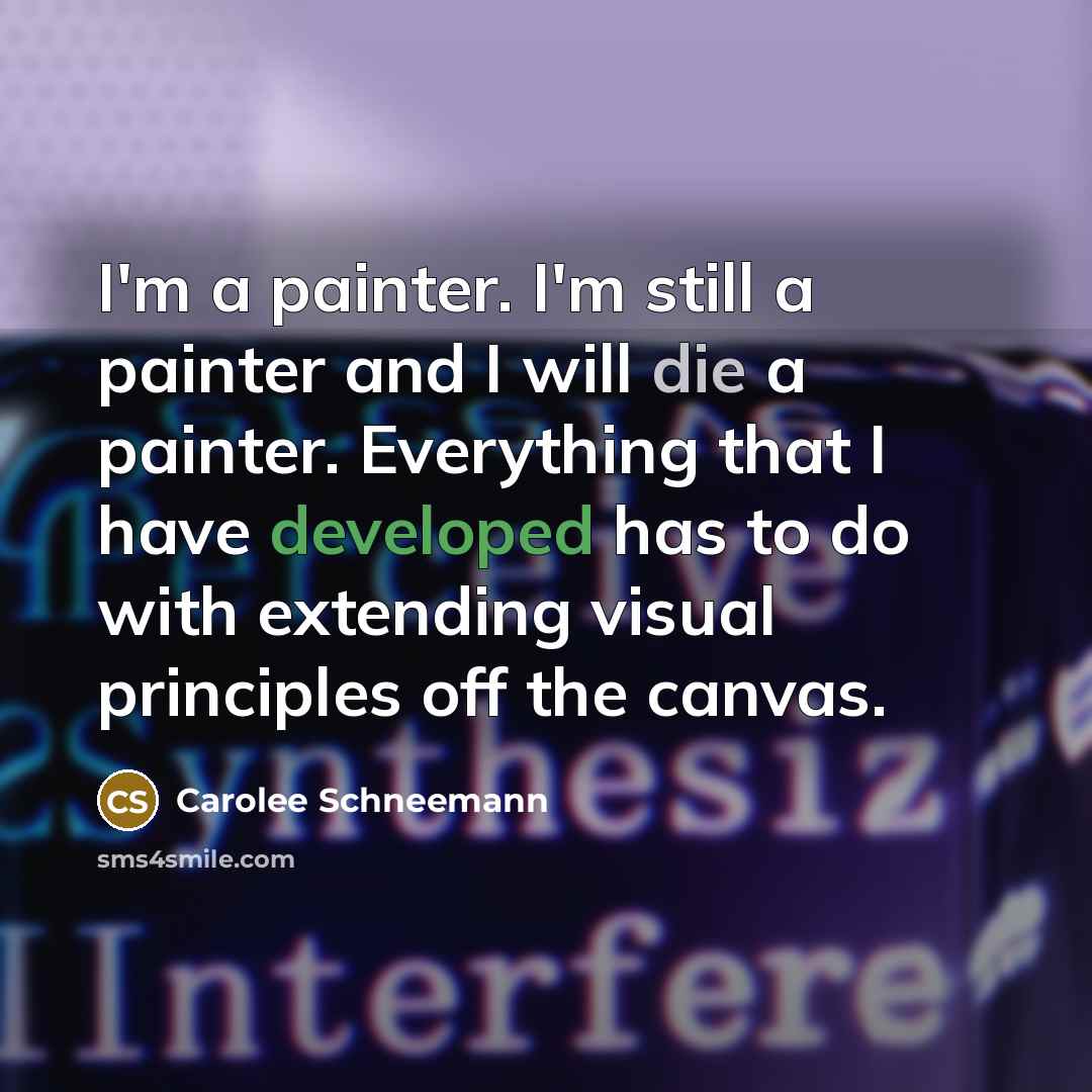 “I'm a painter. I'm still a painter and I will die a painter. Everything that I have developed has to do with extending visual principles off the canvas.” quote by Carolee Schneemann
