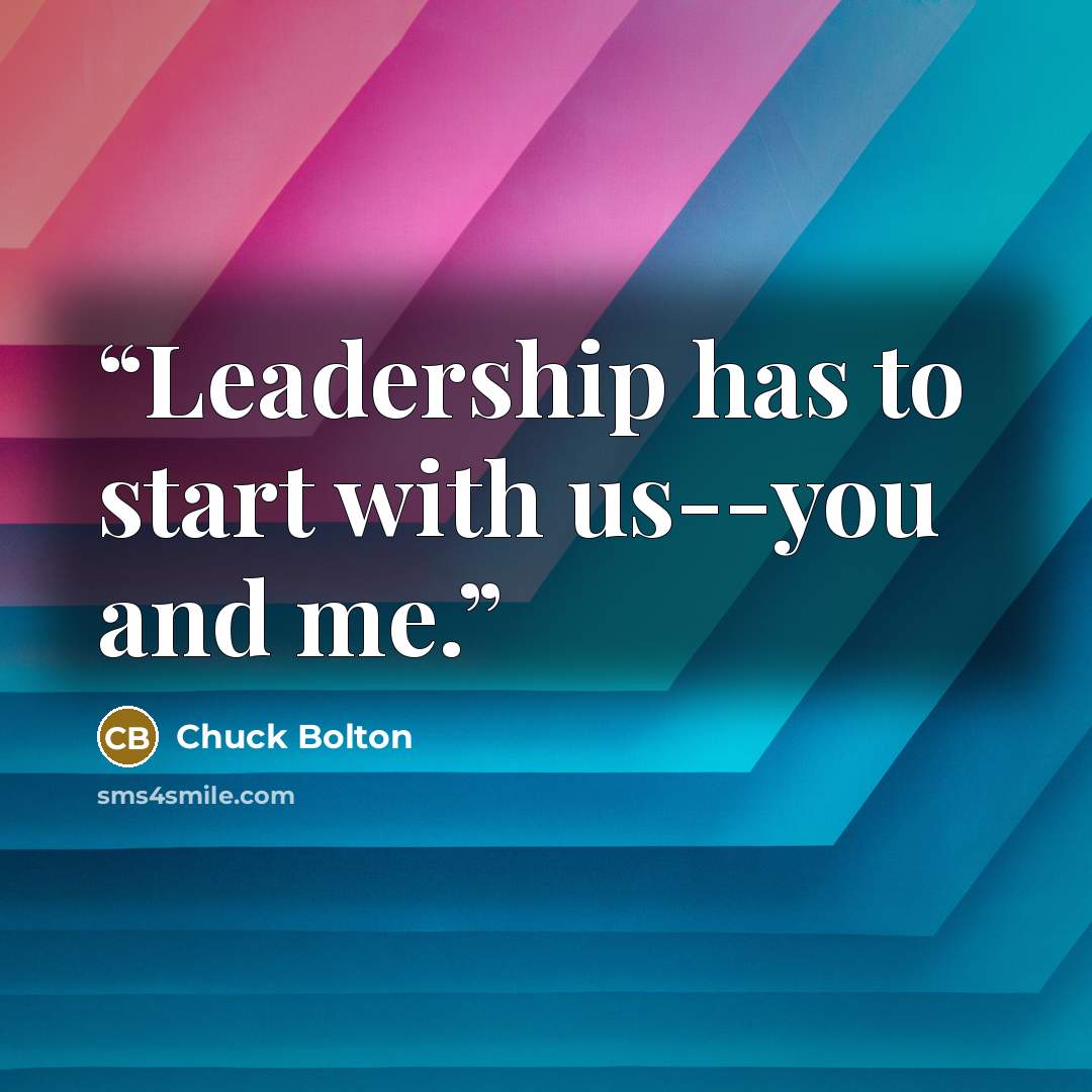 “Leadership has to start with us--you and me.” quote by Chuck Bolton