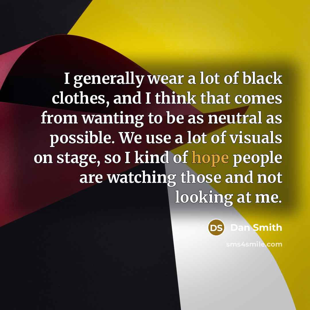 “I generally wear a lot of black clothes, and I think that comes from wanting to be as neutral as possible. We use a lot of visuals on stage, so I kind of hope people are watching those and not looking at me.” quote by Dan Smith