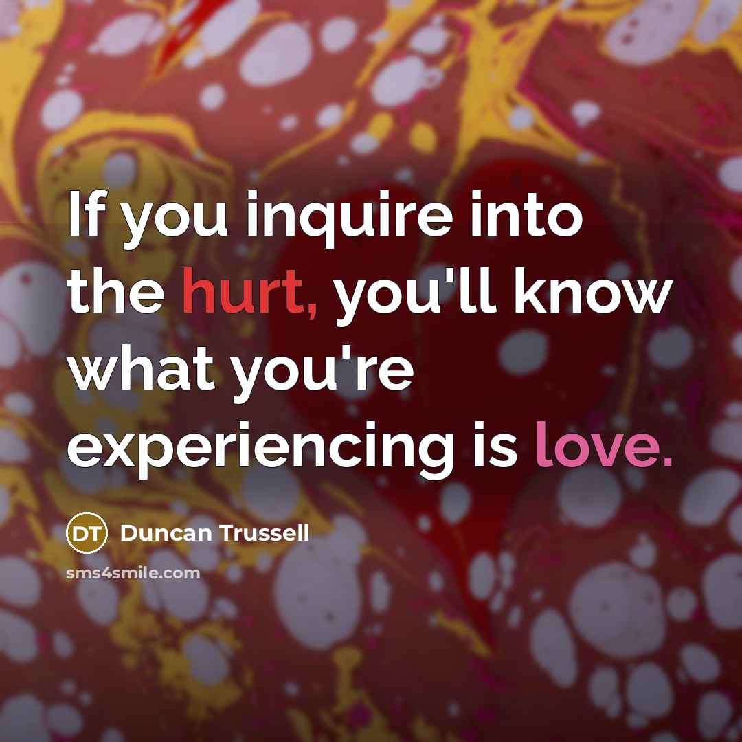 “If you inquire into the hurt, you'll know what you're experiencing is love.” quote by Duncan Trussell