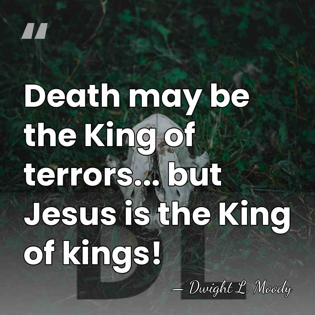 Death may be the King of terrors... but Jesus is the King&hellip; - Dwight L. Moody