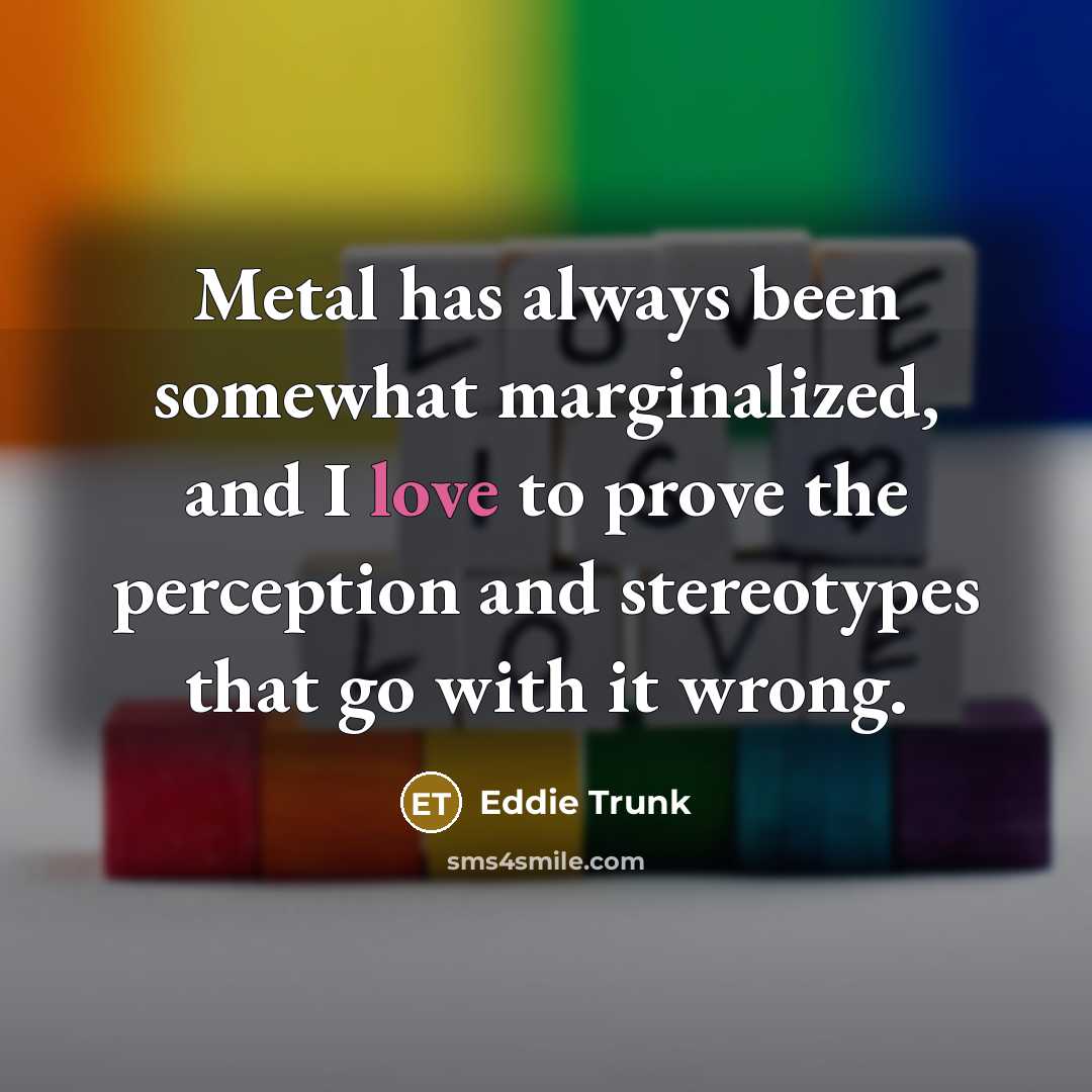 “Metal has always been somewhat marginalized, and I love to…” quote by Eddie Trunk