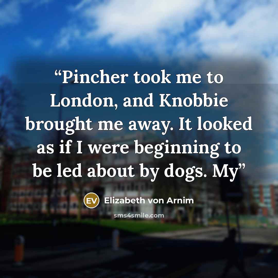 “Pincher took me to London, and Knobbie brought me away. It looked as if I were beginning to be led about by dogs. My” quote by Elizabeth von Arnim