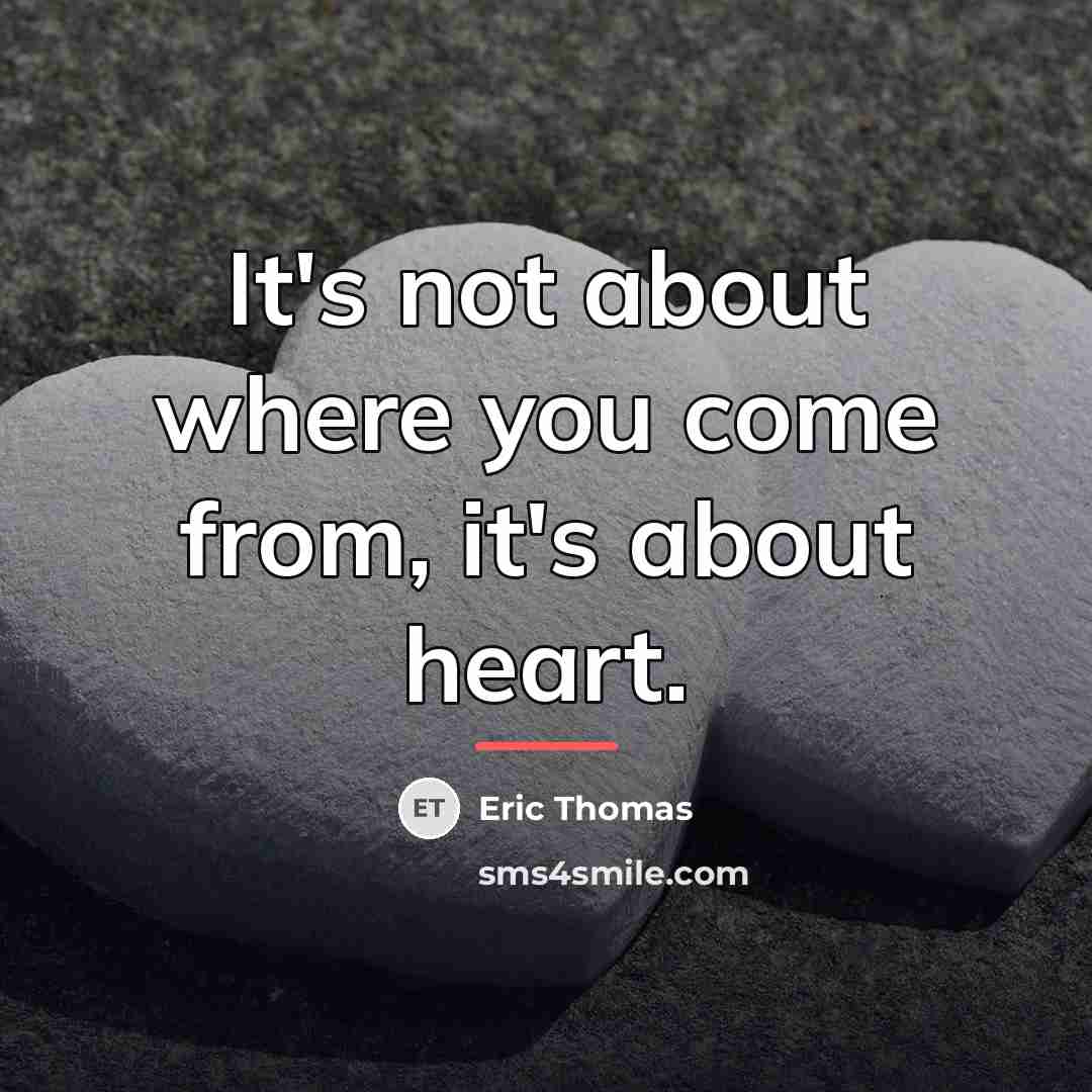 “It's not about where you come from, it's about heart.…” quote by Eric Thomas