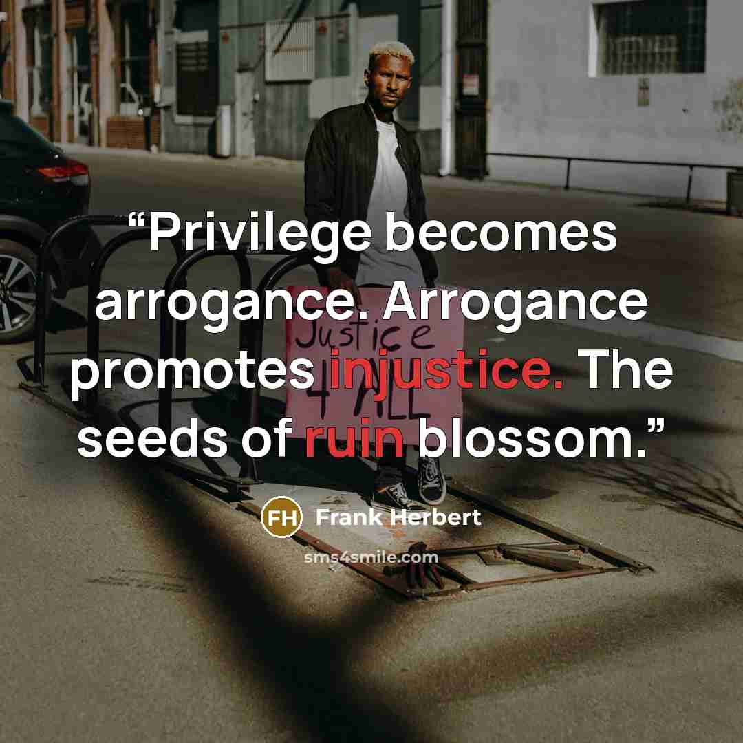 “Privilege becomes arrogance. Arrogance promotes injustice. The seeds of ruin blossom.” quote by Frank Herbert