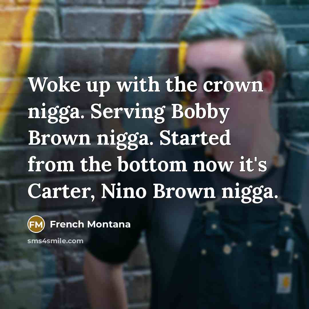 “Woke up with the crown nigga. Serving Bobby Brown nigga. Started from the bottom now it's Carter, Nino Brown nigga.” quote by French Montana