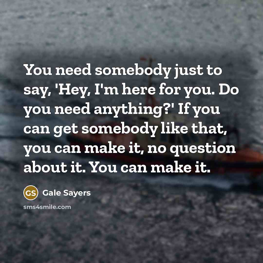 “You need somebody just to say, 'Hey, I'm here for…” quote by Gale Sayers