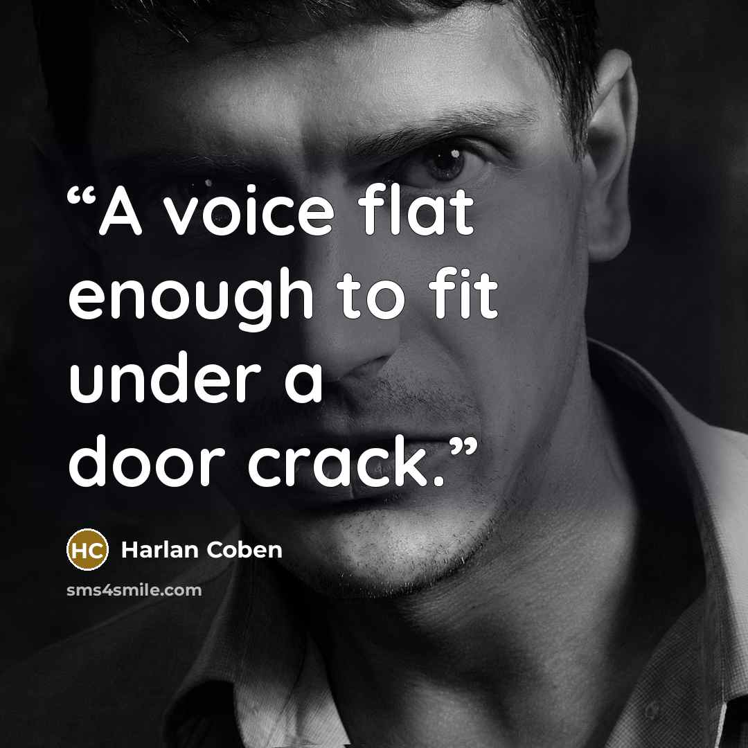 “A voice flat enough to fit under a door crack.” quote by Harlan Coben