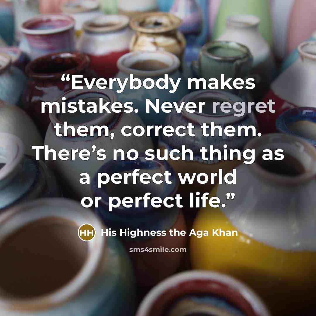 “Everybody makes mistakes. Never regret them, correct them. There’s no such thing as a perfect world or perfect life.” quote by His Highness the Aga Khan