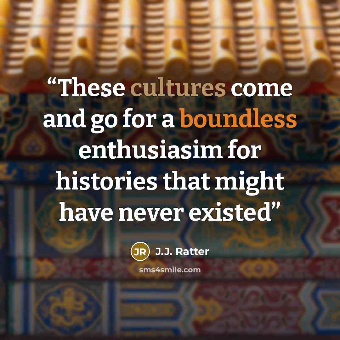 “These cultures come and go for a boundless enthusiasim for histories that might have never existed” quote by J.J. Ratter