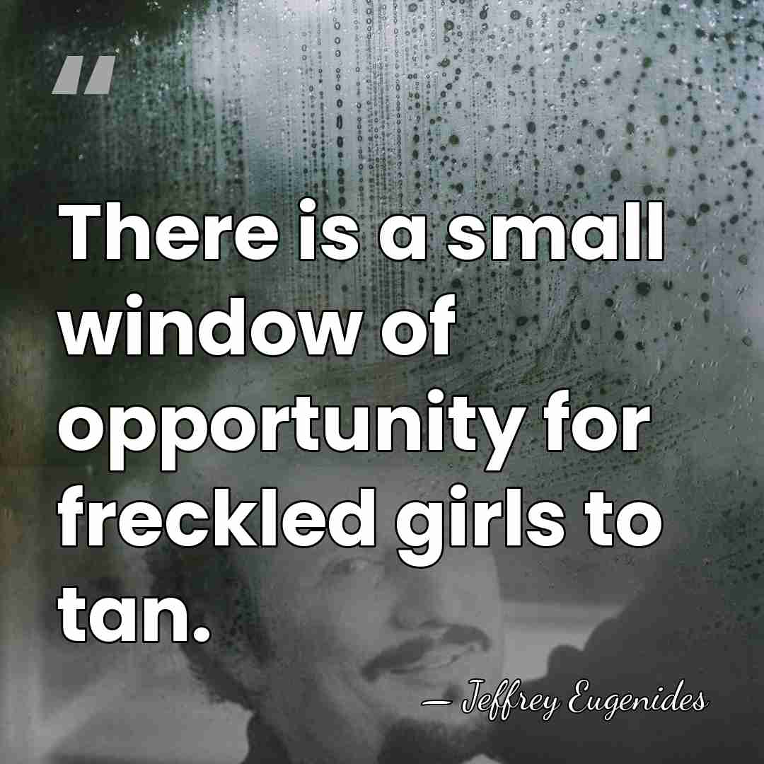There is a small window of opportunity for freckled girls to tan. - Jeffrey Eugenides
