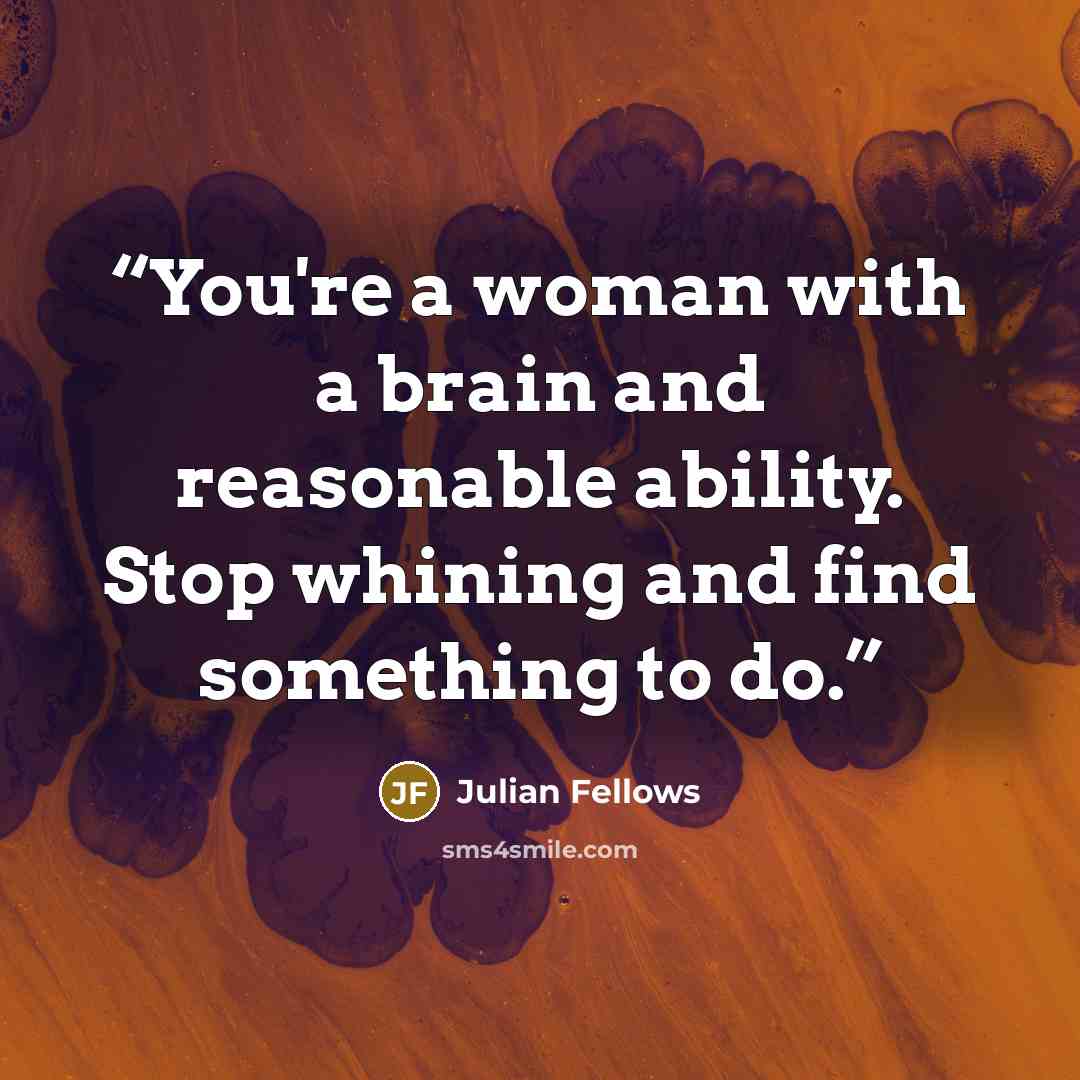 “You're a woman with a brain and reasonable ability. Stop whining and find something to do.” quote by Julian Fellows