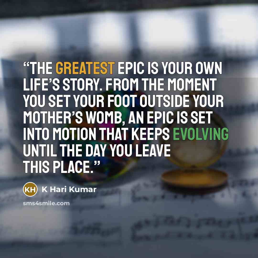 “The Greatest epic is your own life’s story. From the moment you set your foot outside your mother’s womb, an epic is set into motion that keeps evolving until the day you leave this place.” quote by K Hari Kumar