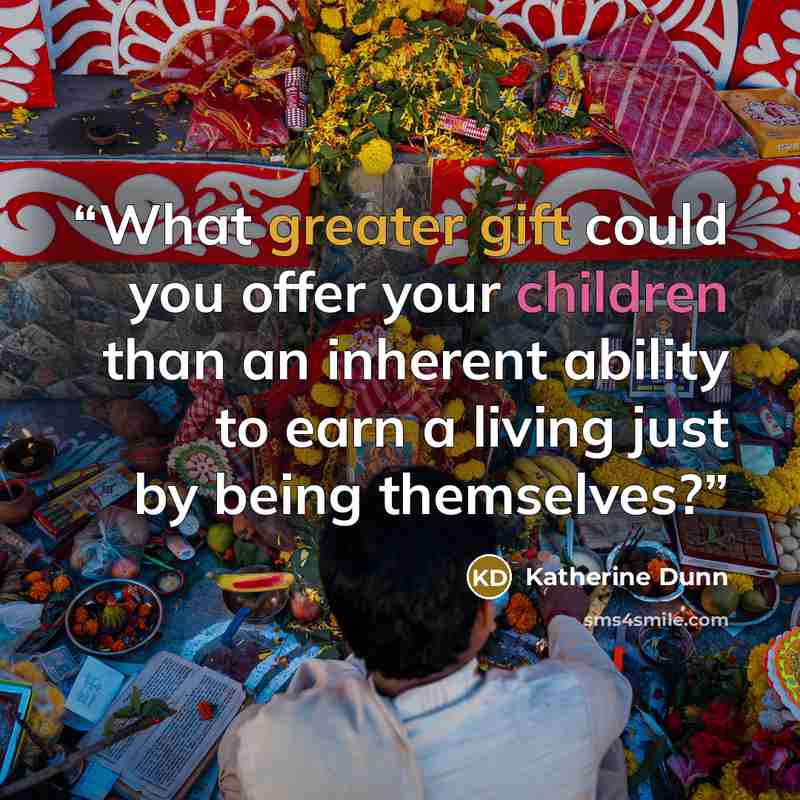 “What greater gift could you offer your children than an inherent ability to earn a living just by being themselves?” quote by Katherine Dunn