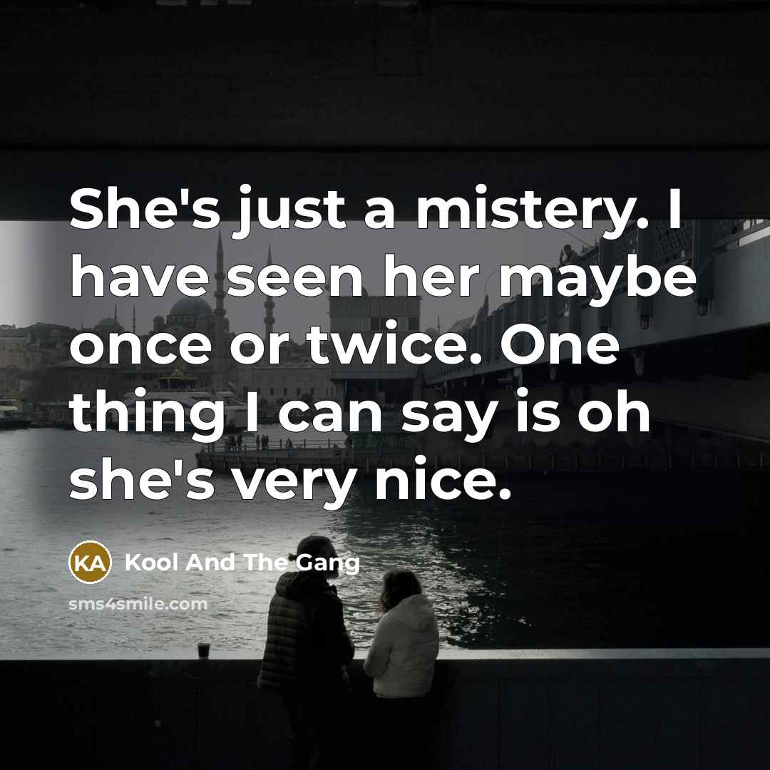 “She's just a mistery. I have seen her maybe once or twice. One thing I can say is oh she's very nice.” quote by Kool And The Gang