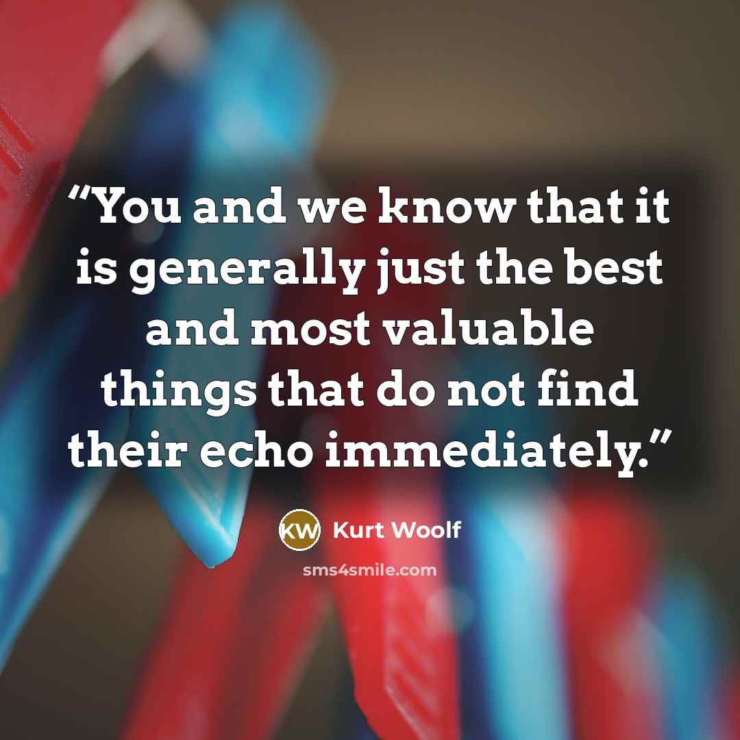 “You and we know that it is generally just the best and most valuable things that do not find their echo immediately.” quote by Kurt Woolf
