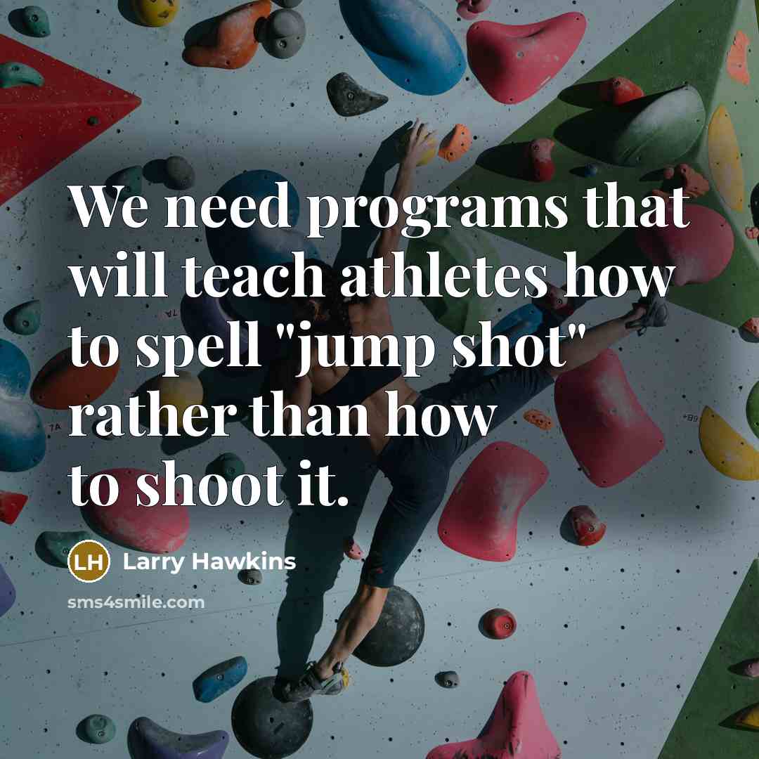“We need programs that will teach athletes how to spell "jump shot" rather than how to shoot it.” quote by Larry Hawkins
