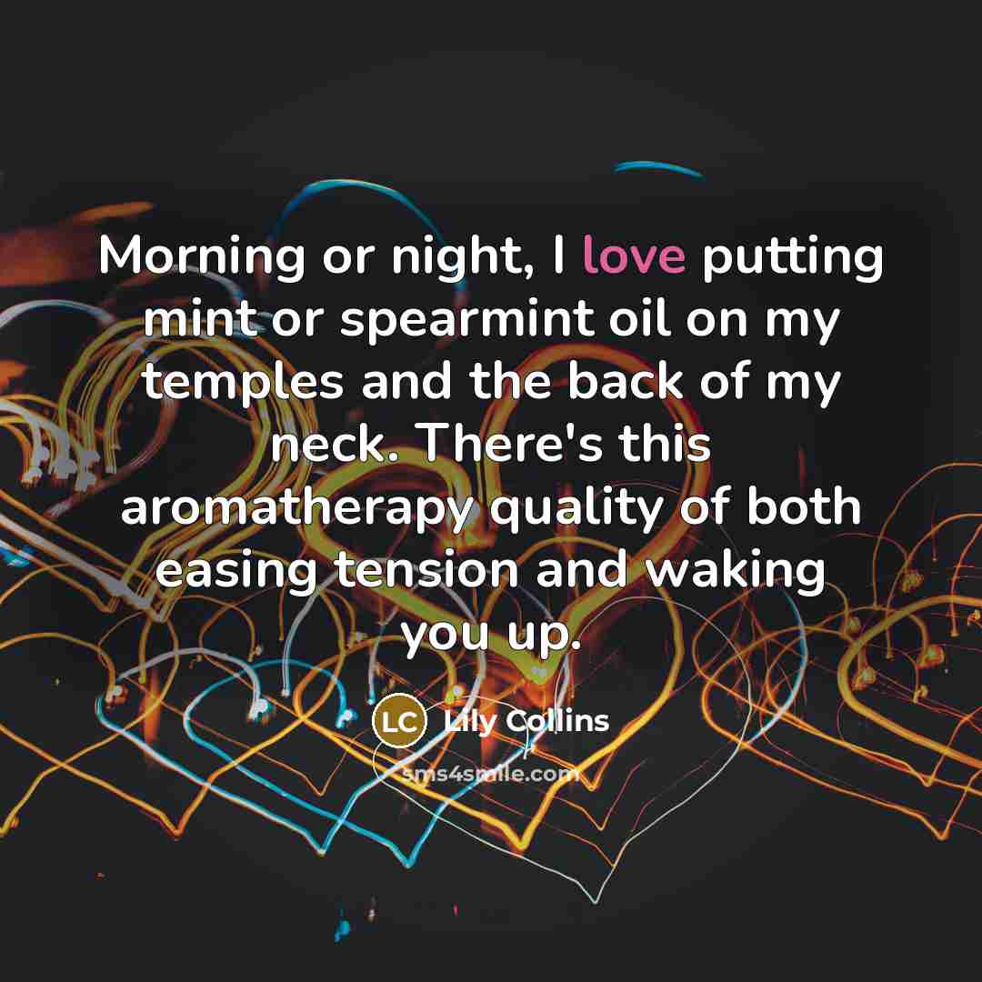 “Morning or night, I love putting mint or spearmint oil on my temples and the back of my neck. There's this aromatherapy quality of both easing tension and waking you up.” quote by Lily Collins