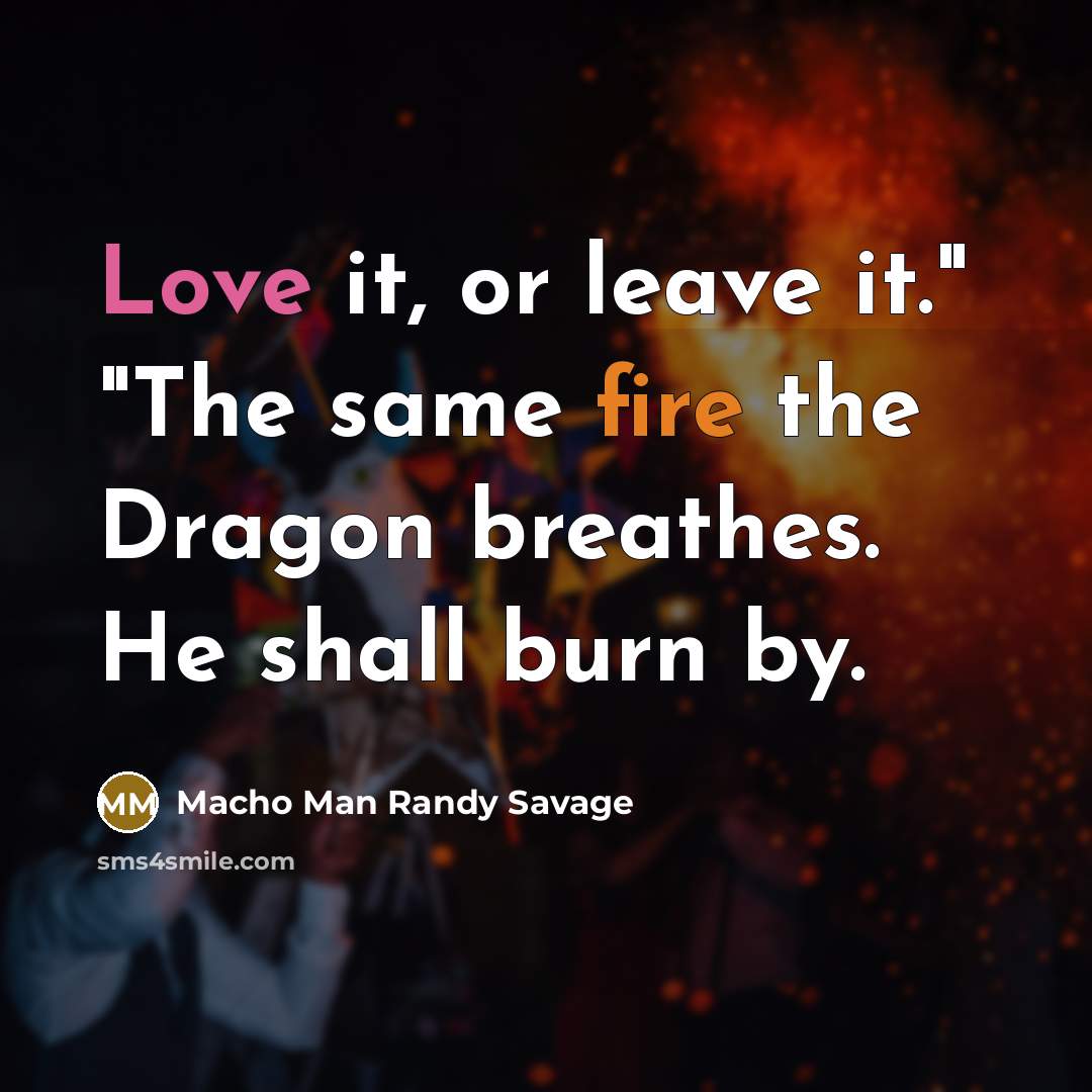 “Love it, or leave it." "The same fire the Dragon breathes. He shall burn by.” quote by Macho Man Randy Savage