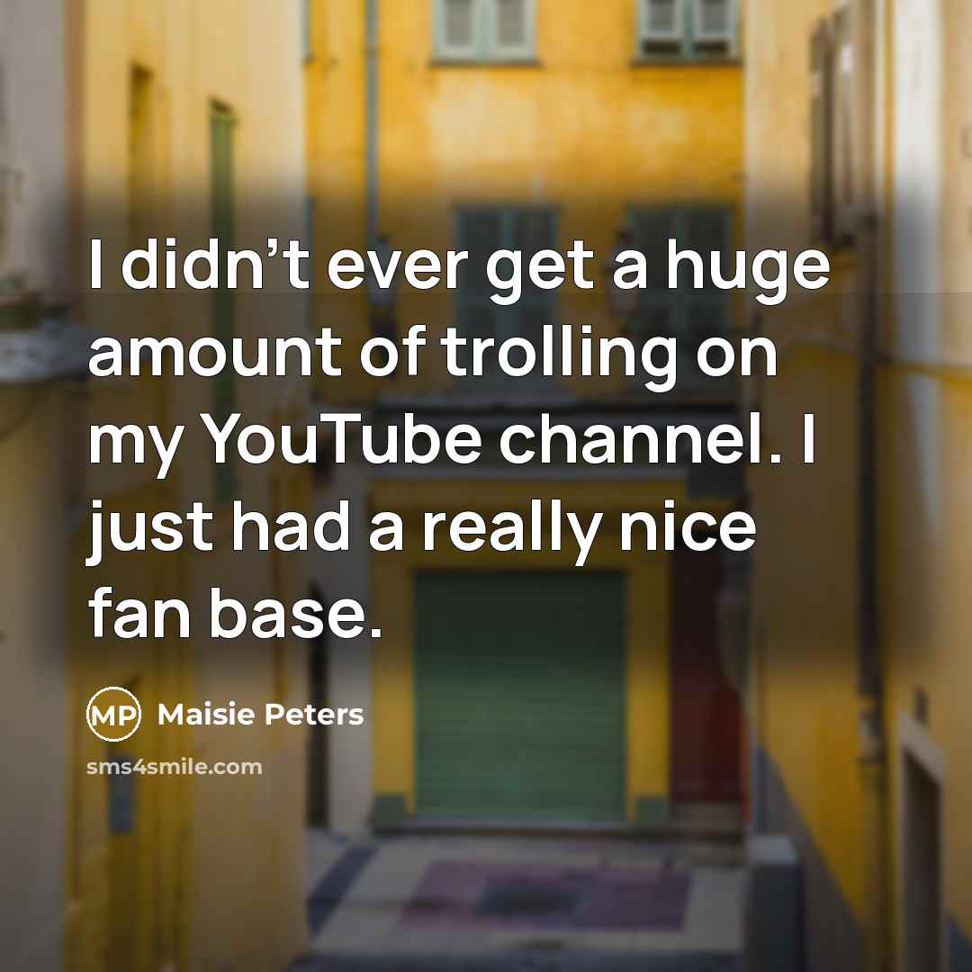 “I didn't ever get a huge amount of trolling on my YouTube channel. I just had a really nice fan base.” quote by Maisie Peters