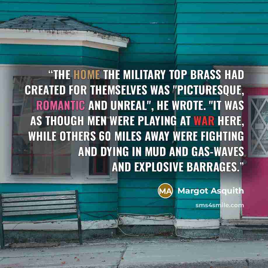 “The home the military top brass had created for themselves was "picturesque, romantic and unreal", he wrote. "It was as though men were playing at war here, while others 60 miles away were fighting and dying in mud and gas-waves and explosive barrages.” quote by Margot Asquith