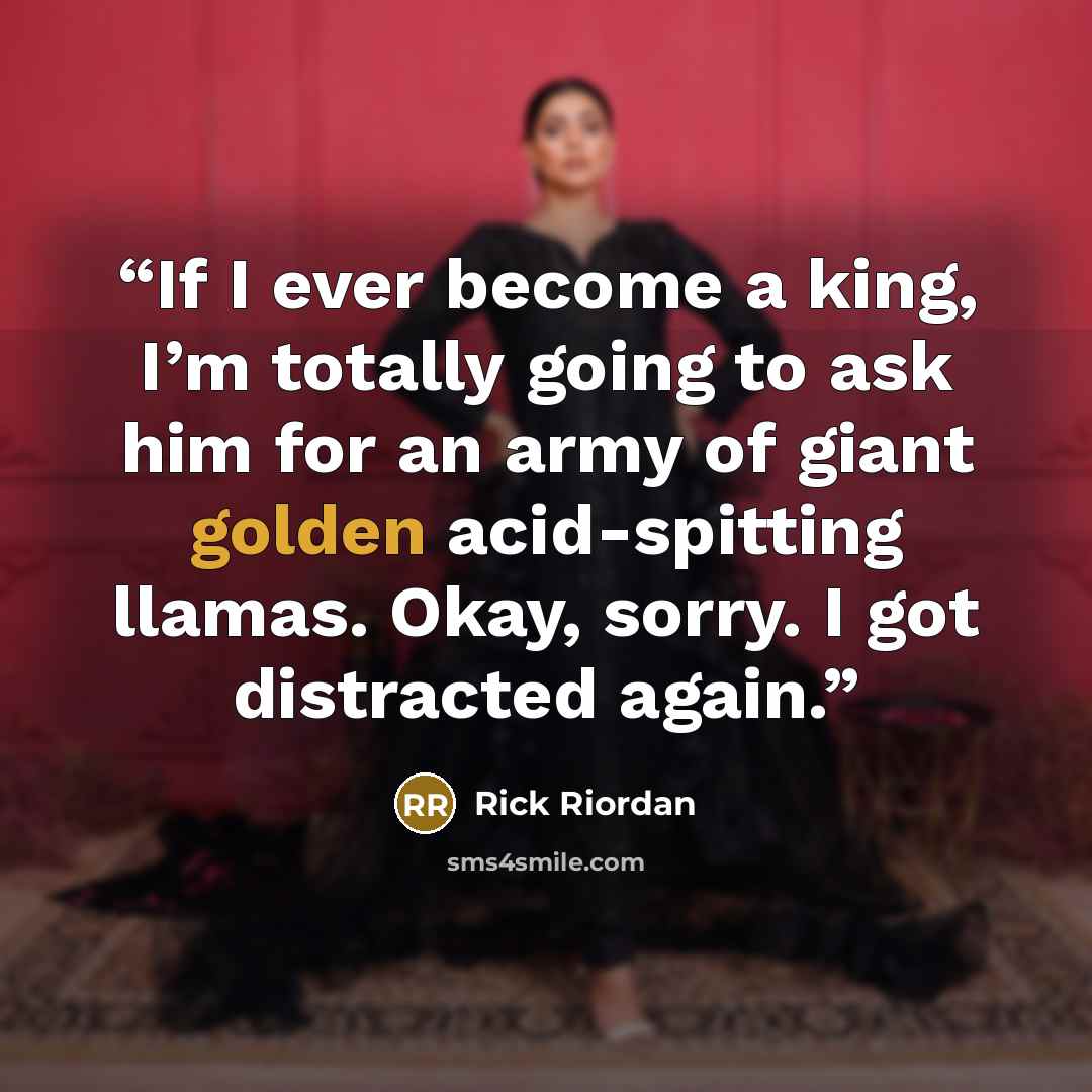 “If I ever become a king, I’m totally going to ask him for an army of giant golden acid-spitting llamas. Okay, sorry. I got distracted again.” quote by Rick Riordan