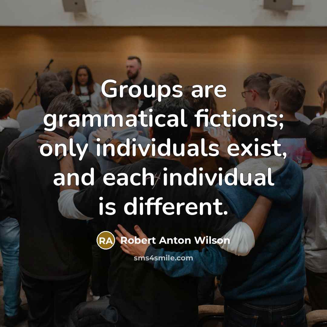 “Groups are grammatical fictions; only individuals exist, and each individual is different.” quote by Robert Anton Wilson
