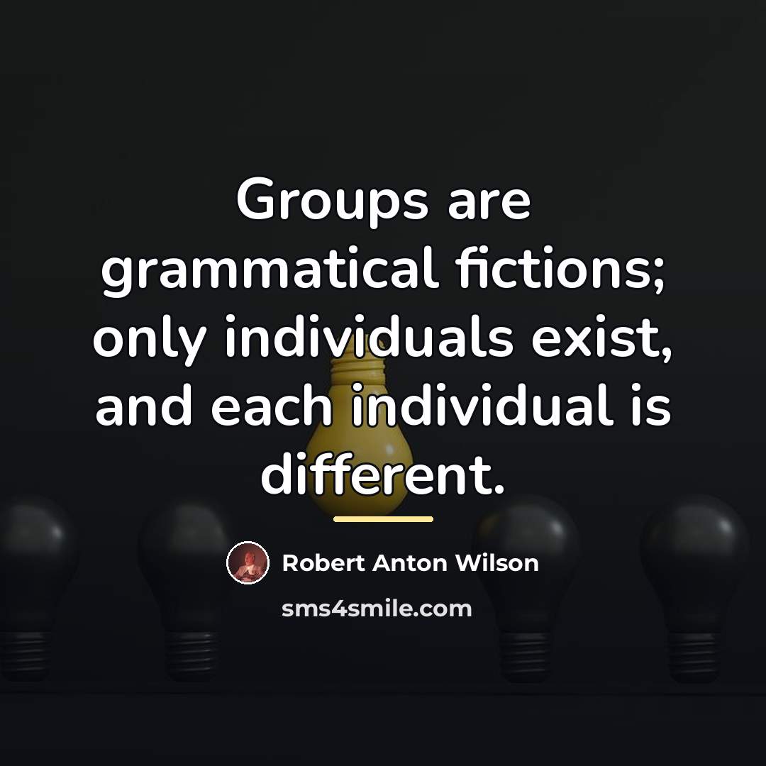 “Groups are grammatical fictions; only individuals exist, and each individual…” quote by Robert Anton Wilson