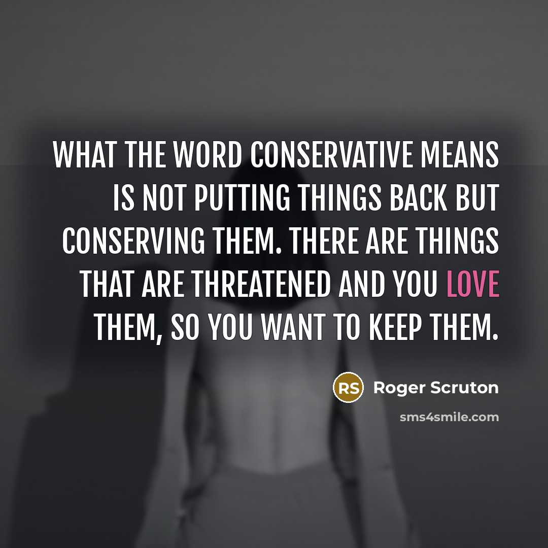 “What the word conservative means is not putting things back…” quote by Roger Scruton
