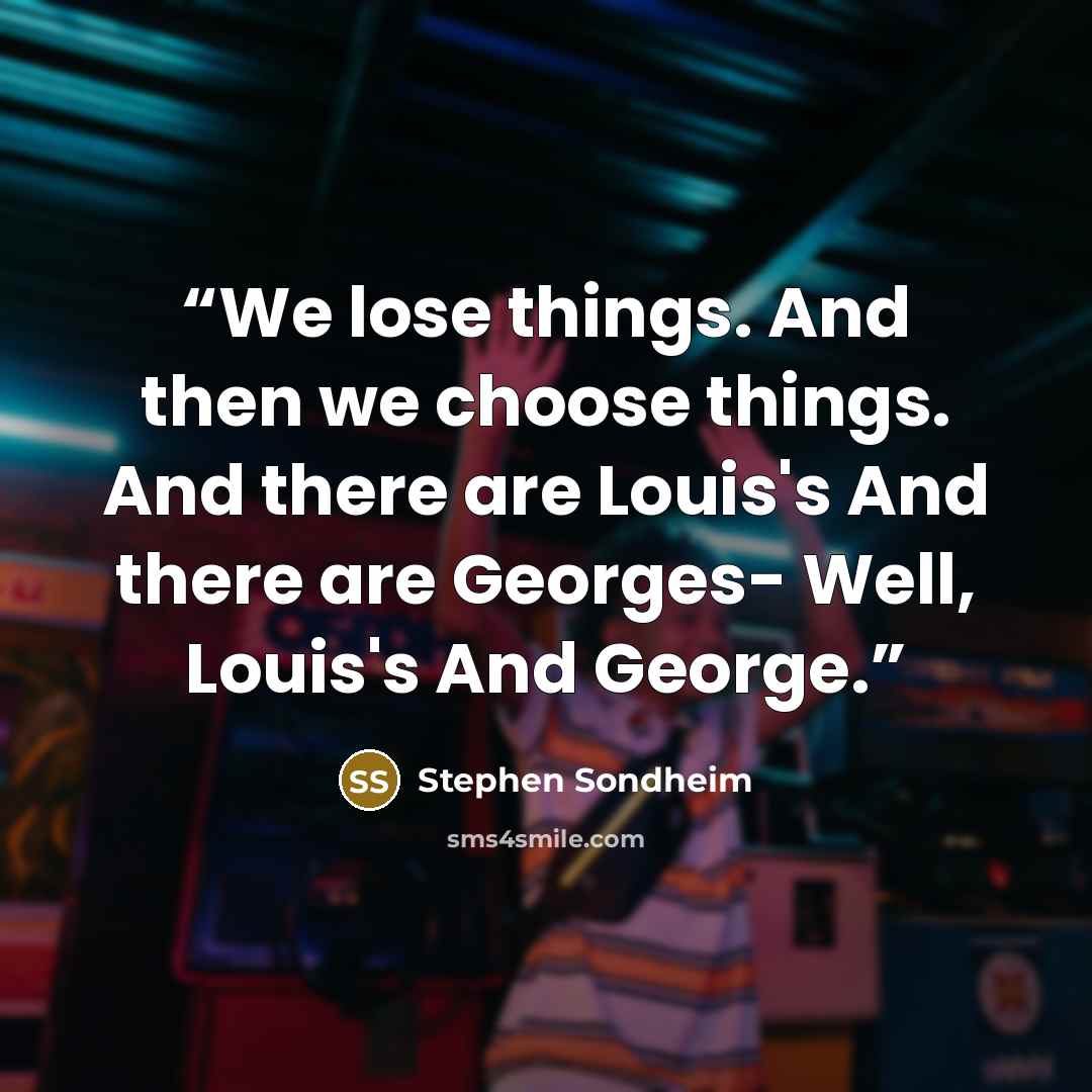 “We lose things. And then we choose things. And there are Louis's And there are Georges- Well, Louis's And George.” quote by Stephen Sondheim
