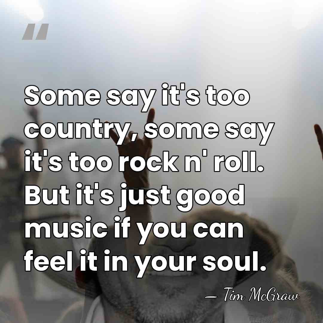 Some say it's too country, some say it's too rock n' roll.&hellip; - Tim McGraw
