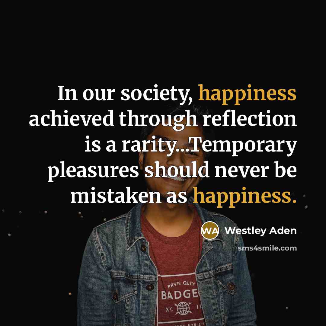 “In our society, happiness achieved through reflection is a rarity...Temporary…” quote by Westley Aden