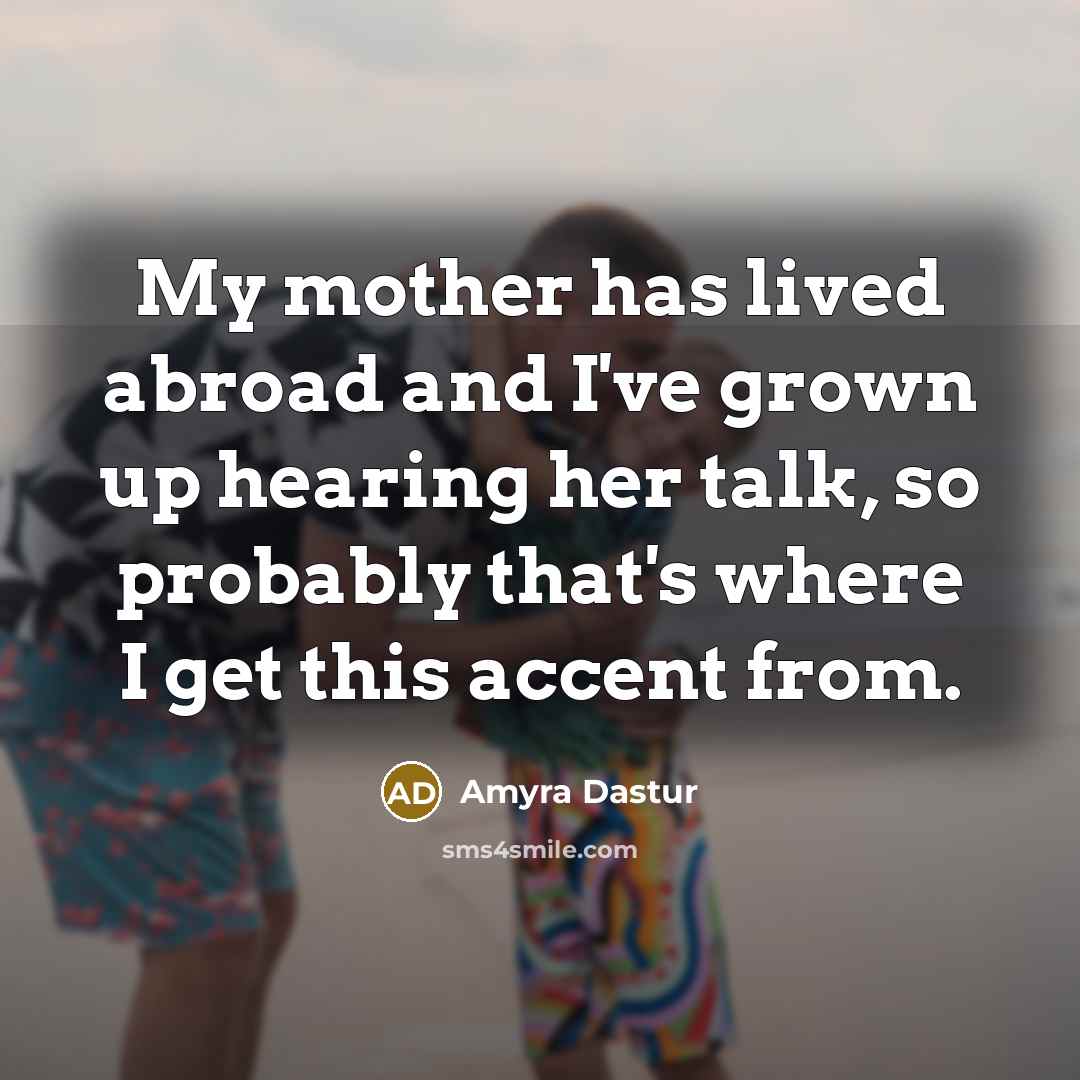 “My mother has lived abroad and I've grown up hearing…” quote by Amyra Dastur