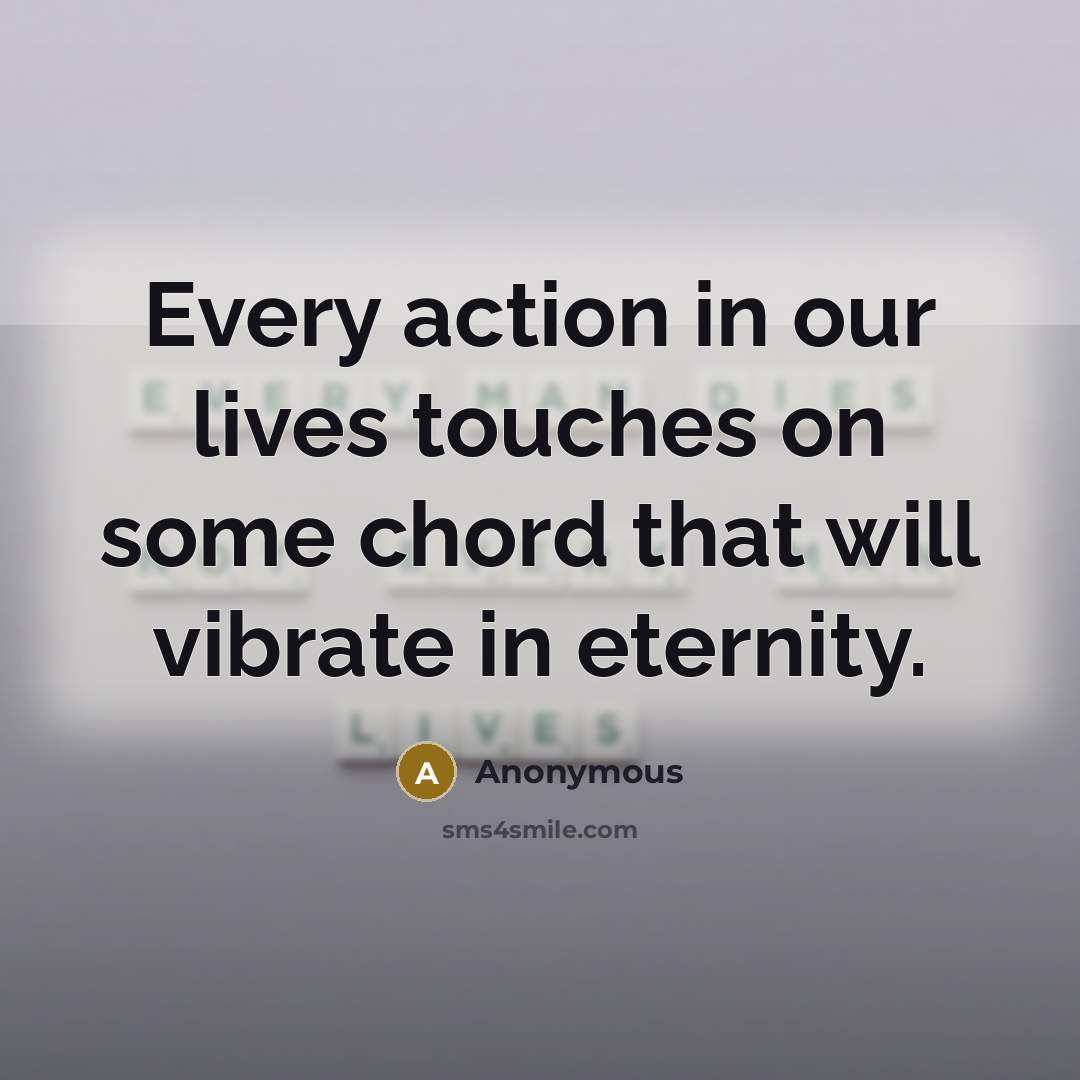 “Every action in our lives touches on some chord that will vibrate in eternity.” quote by Anonymous