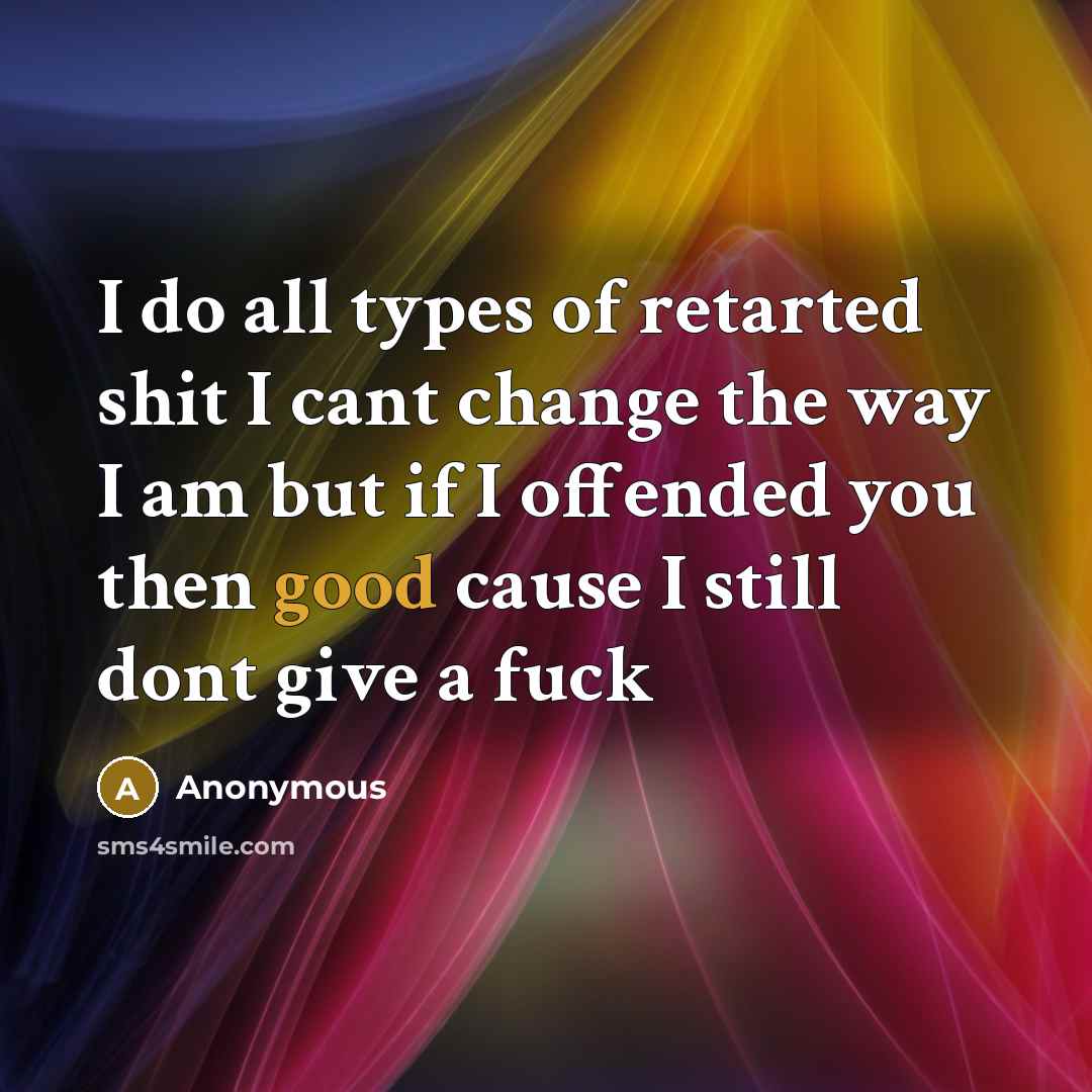 “I do all types of retarted shit I cant change the way I am but if I offended you then good cause I still dont give a fuck” quote by Anonymous