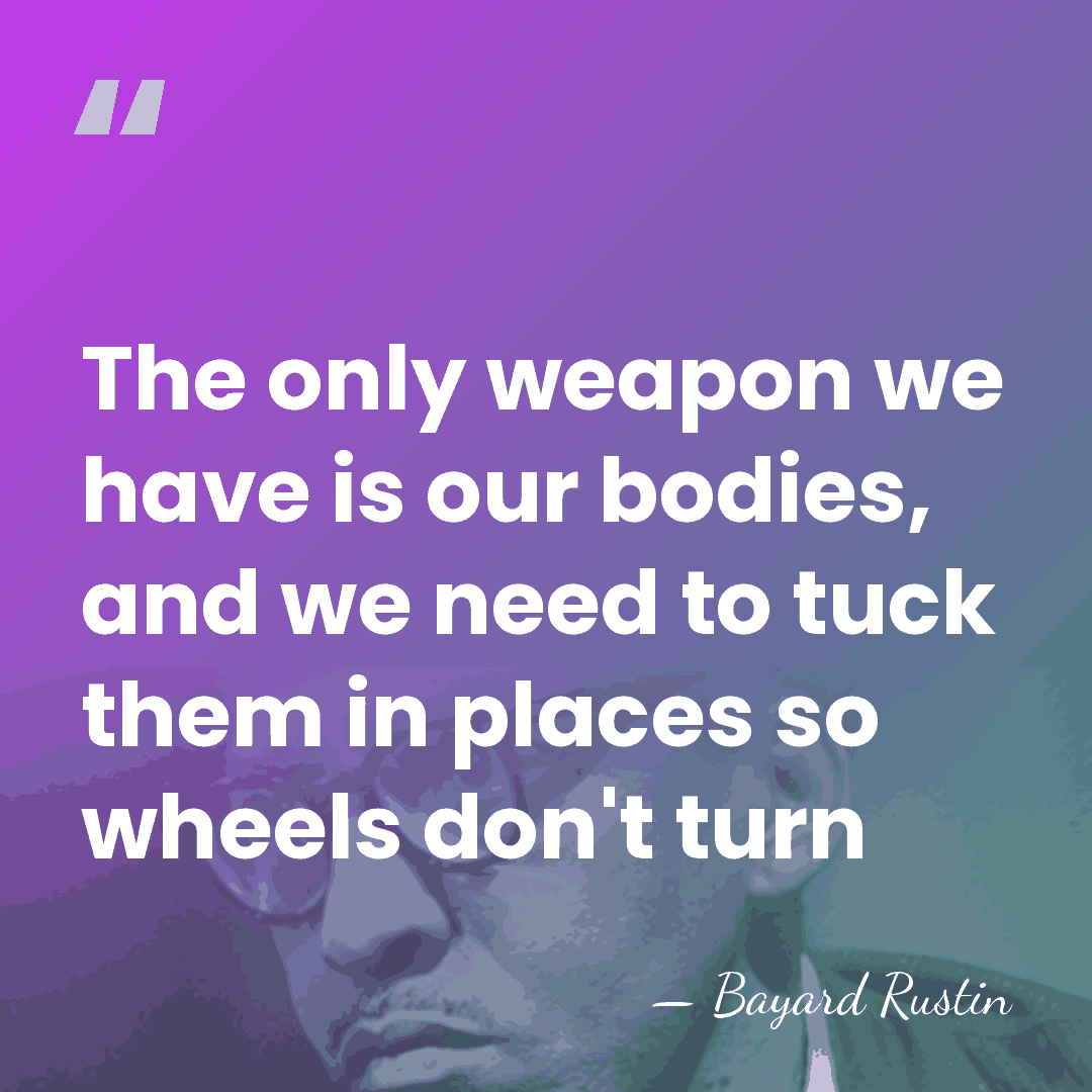 The only weapon we have is our bodies, and we need to&hellip; - Bayard Rustin
