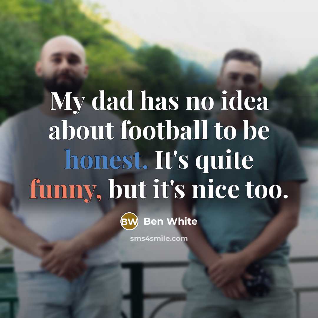 “My dad has no idea about football to be honest.…” quote by Ben White