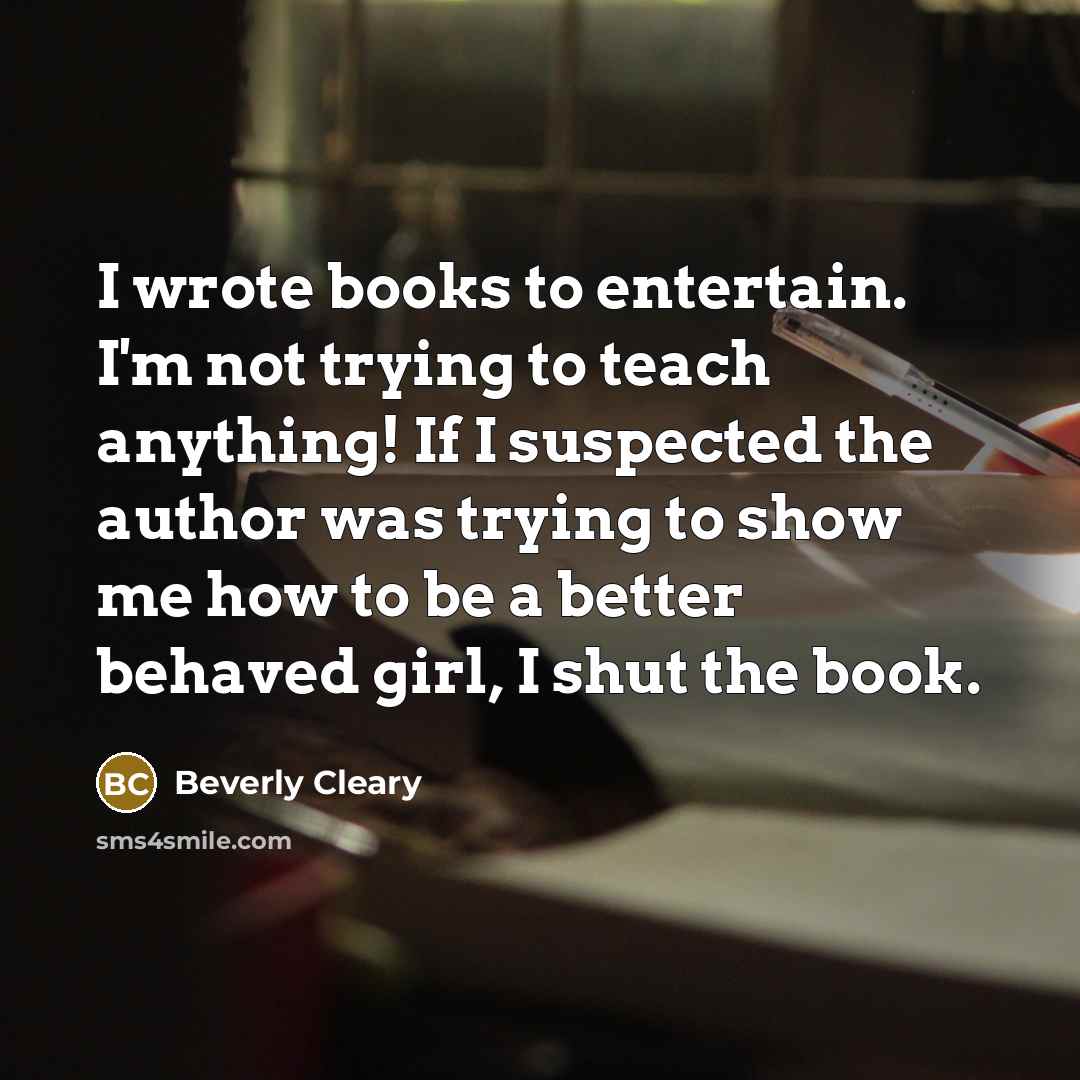 “I wrote books to entertain. I'm not trying to teach…” quote by Beverly Cleary