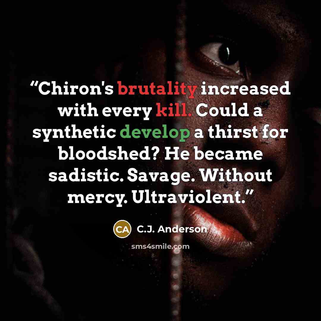 “Chiron's brutality increased with every kill. Could a synthetic develop a thirst for bloodshed? He became sadistic. Savage. Without mercy. Ultraviolent.” quote by c.j. anderson