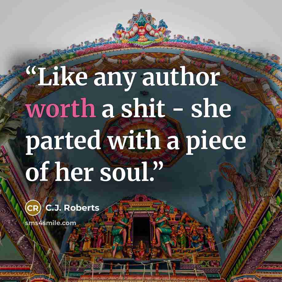 “Like any author worth a shit - she parted with a piece of her soul.” quote by C.J. Roberts