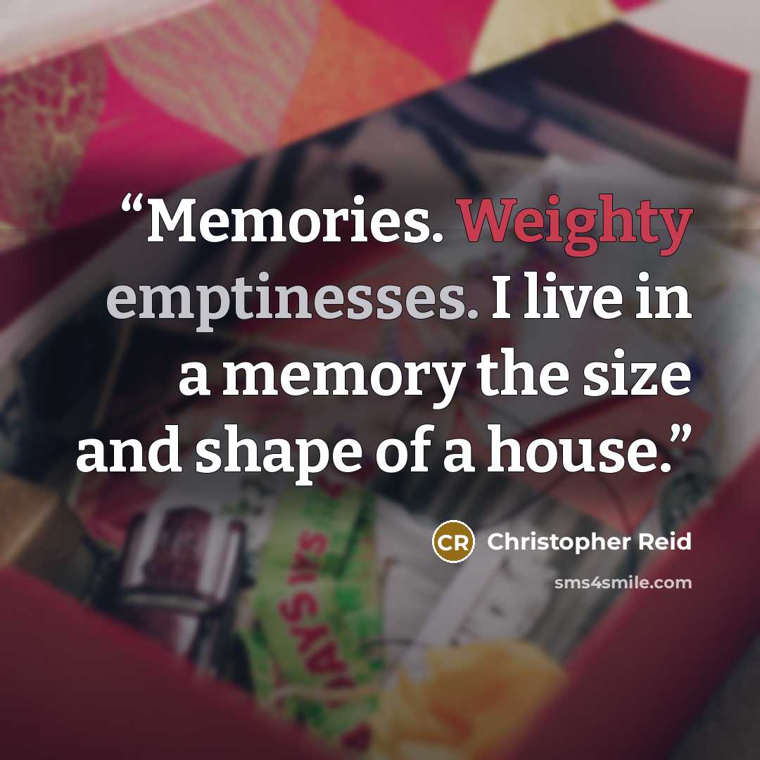 “Memories. Weighty emptinesses. I live in a memory the size and shape of a house.” quote by Christopher Reid