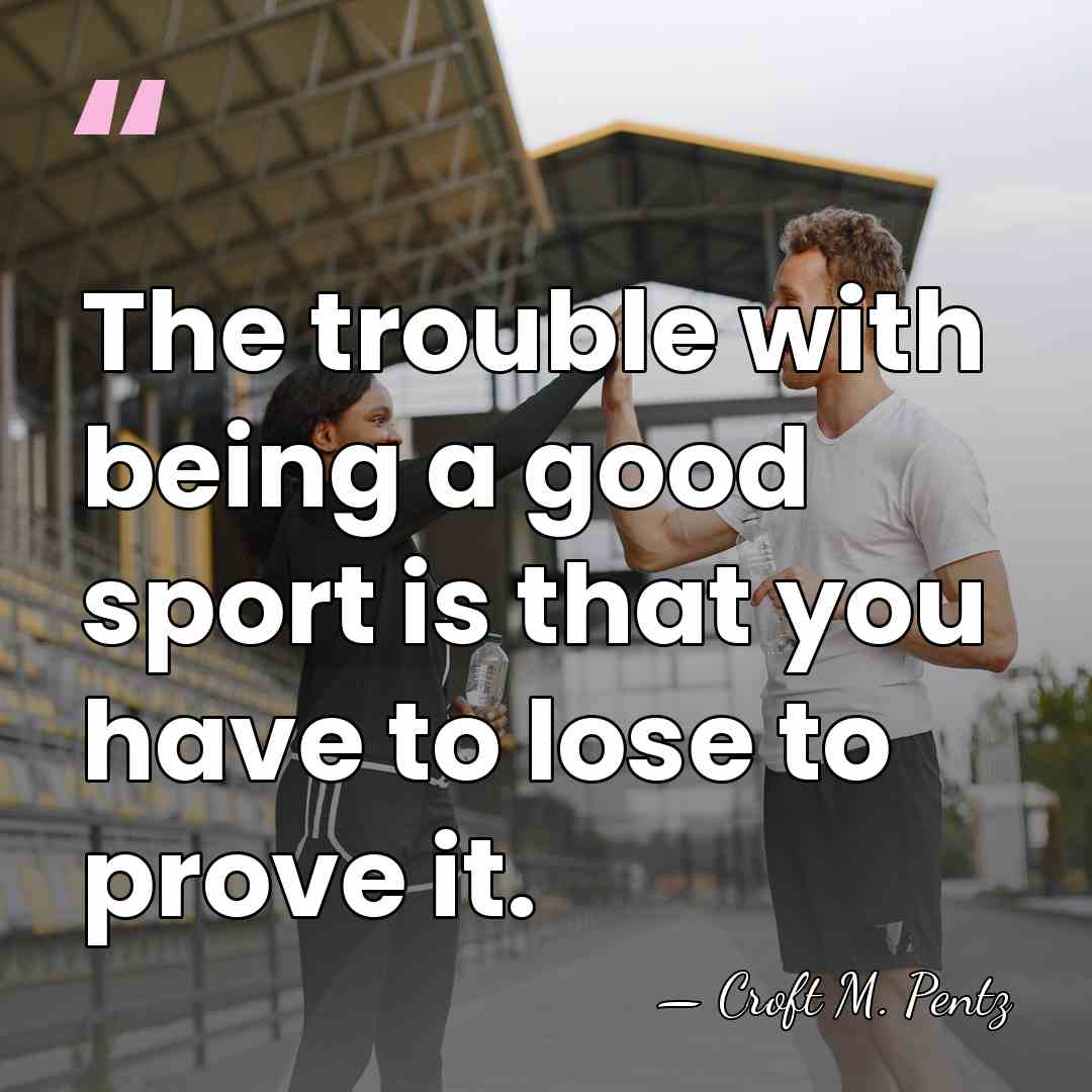 The trouble with being a good sport is that you have to&hellip; - Croft M. Pentz