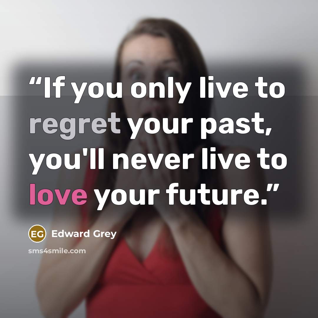 “If you only live to regret your past, you'll never live to love your future.” quote by Edward Grey